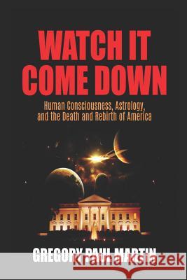 Watch It Come Down: Human Consciousness, Astrology, and the Death and Rebirth of America Gregory Paul Martin 9781795043168