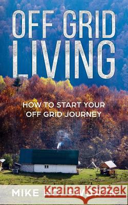 Off Grid Living: How to Start Your Off Grid Journey Mike Holsworth 9781795045971 Independently Published