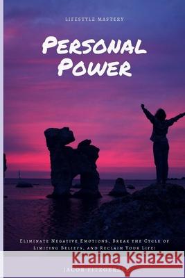 Lifestyle Mastery Personal Power: Eliminate Negative Emotions, Break the Cycle of Limiting Beliefs, and Reclaim Your Life! Jacob Fitzgerald 9781795056410 Independently Published