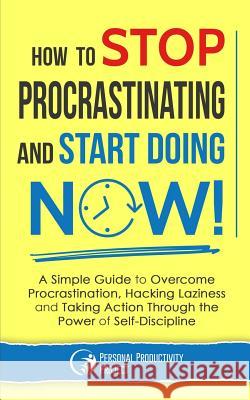 How to Stop Procrastinating and Start Doing Now!: A Simple Guide to Overcome Procrastination, Hacking Laziness and Taking Action Through the Power of Personal Productivity Project 9781795072472