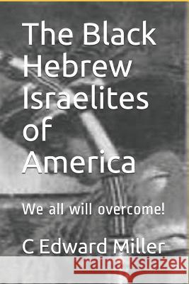 The Black Hebrew Israelites of America: We All Will Overcome! C. Edward Miller 9781795079051