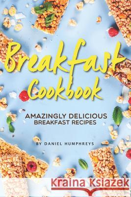 Breakfast Cookbook: Amazingly Delicious Breakfast Recipes Daniel Humphreys 9781795098823 Independently Published