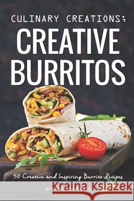 Culinary Creations; Creative Burritos: 50 Creative and Inspiring Burrito Recipes Daniel Humphreys 9781795104951 Independently Published