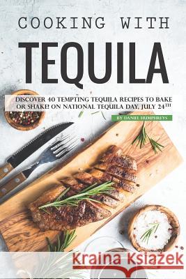 Cooking with Tequila: Discover 40 Tempting Tequila Recipes to Bake or Shake! on National Tequila Day, July 24th Daniel Humphreys 9781795107358 Independently Published