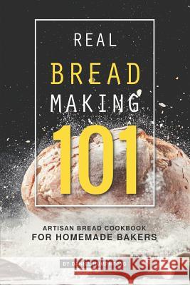 Real Bread Making 101: Artisan Bread Cookbook for Homemade Bakers Daniel Humphreys 9781795107563