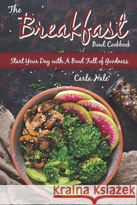 The Breakfast Bowl Cookbook: Start Your Day with a Bowl Full of Goodness Carla Hale 9781795110440 Independently Published