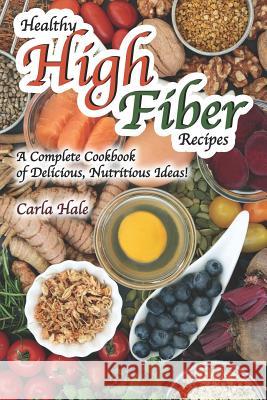 Healthy High Fiber Recipes: A Complete Cookbook of Delicious, Nutritious Ideas! Carla Hale 9781795110587