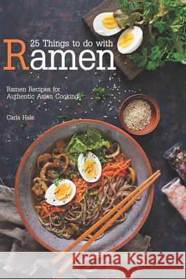 25 Things to Do with Ramen: Ramen Recipes for Authentic Asian Cooking Carla Hale 9781795111607 Independently Published