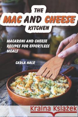 The Mac and Cheese Kitchen: Macaroni and Cheese Recipes for Effortless Meals Carla Hale 9781795111706