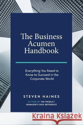 The Business Acumen Handbook: Everything You Need to Know to Succeed in the Corporate World Steven Haines 9781795148221 Independently Published