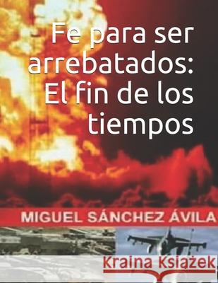 Fe para ser arrebatados: El fin de los tiempos. Sánchez-Ávila, Miguel 9781795163583 Independently Published