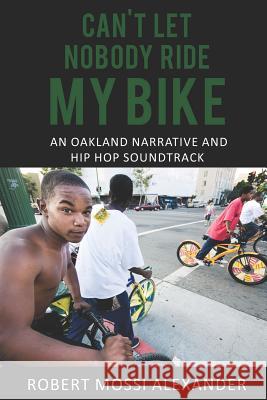 Can't Let Nobody Ride My Bike: An Oakland Narrative and Hip Hop Soundtrack Robert Mossi Alexander 9781795163927 Independently Published