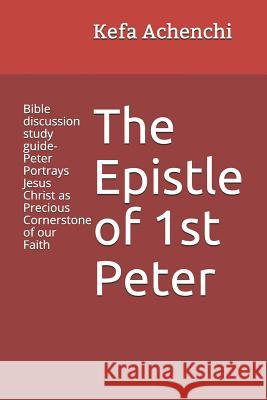 The Epistle of 1st Peter: Bible Discussion Study Guide-Peter Portrays Jesus Christ as Precious Cornerstone of Our Faith Kefa G. Achenchi 9781795164078 Independently Published