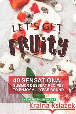 Let's Get Fruity: 40 Sensational Summer Dessert Recipes - To Enjoy All Year Round Daniel Humphreys 9781795173339 Independently Published