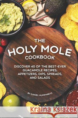 The Holy Mole Cookbook: Discover 40 of the Best-Ever Guacamole Recipes; Appetizers, Dips, Spreads, and Salads Daniel Humphreys 9781795174138