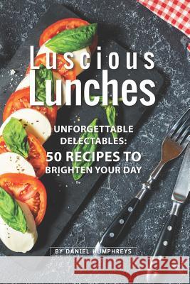 Luscious Lunches: Unforgettable Delectables: 50 Recipes to Brighten Your Day Daniel Humphreys 9781795175388 Independently Published