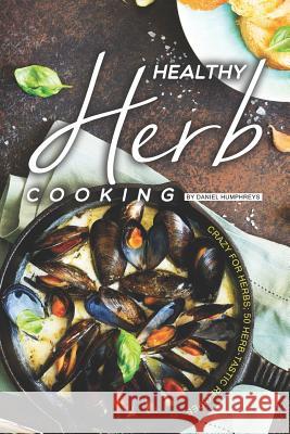 Healthy Herb Cooking: Crazy for Herbs; 50 Herb-Tastic Recipes Daniel Humphreys 9781795175531