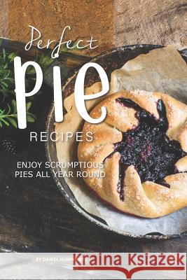 Perfect Pie Recipes: Enjoy Scrumptious Pies All Year Round Daniel Humphreys 9781795177122