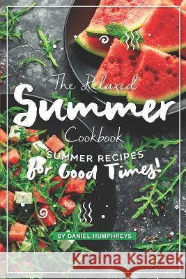 The Relaxed Summer Cookbook: Summer Recipes for Good Times! Daniel Humphreys 9781795177863 Independently Published