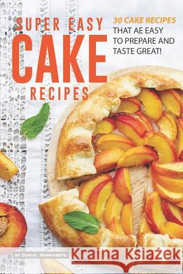 Super Easy Cake Recipes: 30 Cake Recipes That Are Easy to Prepare and Taste Great! Daniel Humphreys 9781795178808