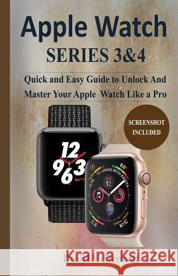 Apple Watch Series 3 & 4: Quick and Easy Guide to Unlock and Master Your Apple Watch Like a Pro Daniel McDermott 9781795179232 Independently Published
