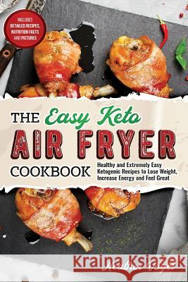 The Easy Keto Air Fryer Cookbook: Healthy and Extremely Easy Ketogenic Recipes to Lose Weight, Increase Energy and Feel Great Heather Vogel 9781795179584 Independently Published