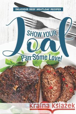 Show Your Loaf Pan Some Love!: Delicious Beef Meatloaf Recipes Daniel Humphreys 9781795180436 Independently Published