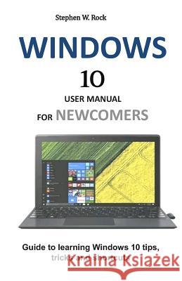 Windows 10 User Manual for Newcomers: Guide to Learning Windows 10 Tips, Tricks and Shortcuts Stephen W. Rock 9781795180818 Independently Published