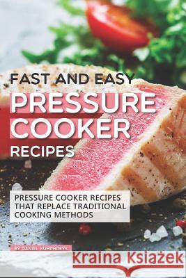 Fast and Easy Pressure Cooker Recipes: Pressure Cooker Recipes That Replace Traditional Cooking Methods Daniel Humphreys 9781795190237