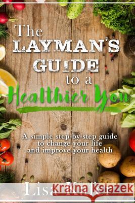 The Layman's Guide to a Healthier You: A Simple Step-By-Step Guide to Change Your Life and Improve Your Health Lisa Kafer 9781795211376