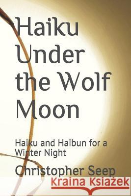 Haiku Under the Wolf Moon: Haiku and Haibun for a Winter Night Christopher Seep 9781795221924