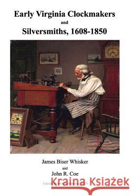 Early Virginia Clockmakers and Silversmiths, 1608-1850 John R. Coe James Biser Whisker 9781795236195