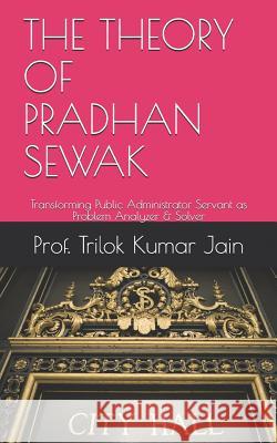 The Theory of Pradhan Sewak: Transforming Public Administrator Servant as Problem Analyzer & Solver Prof Trilok Kumar Jain 9781795239523 Independently Published