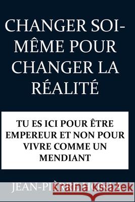 Changer Soi-Même Pour Changer La Réalité: Tu Es ICI Pour Être Empereur Et Non Pour Vivre Comme Un Mendiant Jean-Pièrre Honla 9781795240802