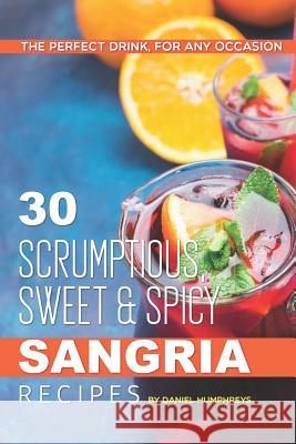 30 Scrumptious, Sweet Spicy Sangria Recipes: The Perfect Drink, for Any Occasion Daniel Humphreys 9781795243964
