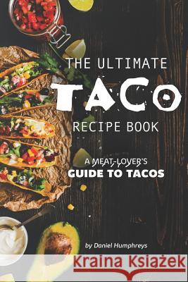 The Ultimate Taco Recipe Book: A Meat-Lover's Guide to Tacos Daniel Humphreys 9781795244251 Independently Published