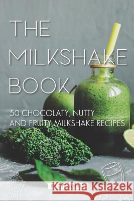 The Milkshake Book: 50 Chocolaty, Nutty and Fruity Milkshake Recipes Carla Hale 9781795246606