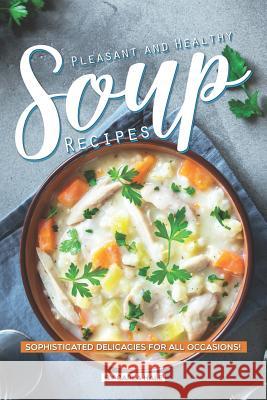 Pleasant and Healthy Soup Recipes: Sophisticated Delicacies for All Occasions! Carla Hale 9781795247269
