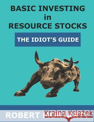 Basic Investing in Resource Stocks: The Idiot's Guide Robert Moriarty, Jeremy Irwin 9781795249324 Independently Published