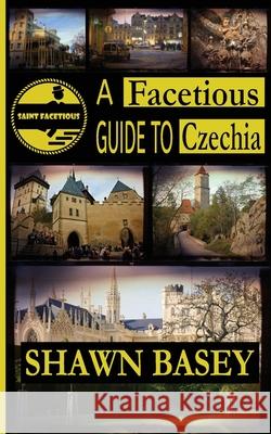 A Facetious Guide to Czechia: Not to miss daytrips and overnights from Prague Shawn Basey 9781795251822