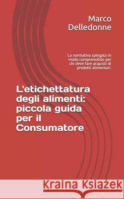 L'etichettatura degli alimenti: piccola guida per il Consumatore: La normativa spiegata in modo comprensibile per chi deve fare acquisti di prodotti a Delledonne, Marco 9781795261753 Independently Published