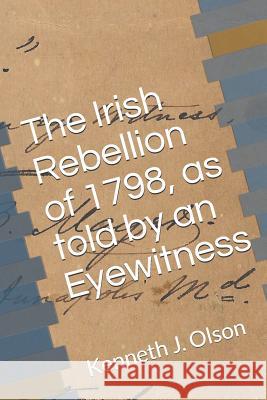 The Irish Rebellion of 1798, as told by an Eyewitness Kenneth J. Olson 9781795265126