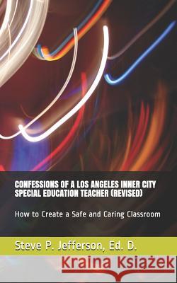 Confessions of a Los Angeles Inner City Special Education Teacher (Revised): How to Create a Safe and Caring Classroom Steve P. Jefferso 9781795277327 Independently Published