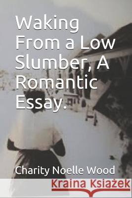 Waking from a Low Slumber, a Romantic Essay. Charity Noelle Wood 9781795285292 Independently Published