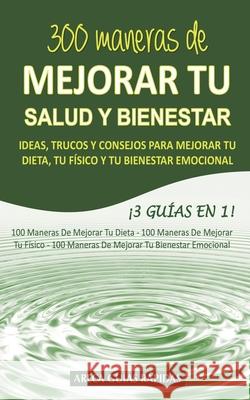 300 Maneras de Mejorar Tu Salud Y Bienestar: Ideas, trucos y consejos para mejorar tu dieta, tu físico y tu bienestar emocional ¡3 Guías en 1! Areca Guías Rápidas 9781795290470 Independently Published