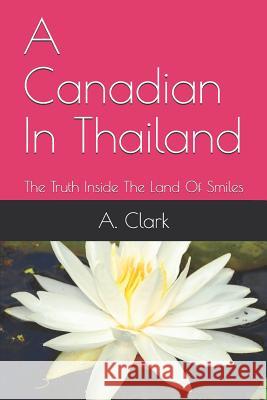 A Canadian In Thailand: The Truth Inside The Land Of Smiles Clark, A. 9781795304269 Independently Published