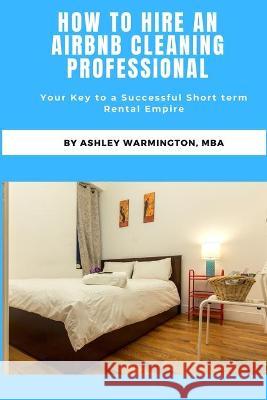 How to Hire an Airbnb Cleaning Specialist: The Key to a Successful Short Term Rental Business Ashley Warmington 9781795350396 Independently Published