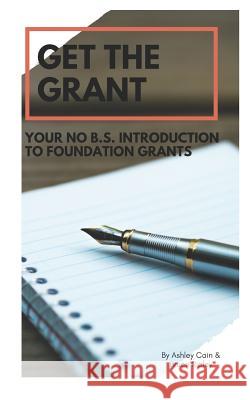 Get the Grant: Your No B.S. Introduction to Foundation Grants Bruce Ripley Ashley Cain 9781795354707