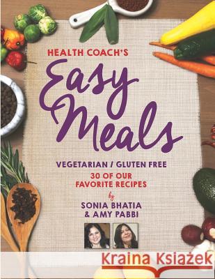 Health Coach's Easy Meals: 30 Favorite Vegetarian and Gluten Free Recipes Sonia Bhatia Amy Pabbi 9781795358026 Independently Published