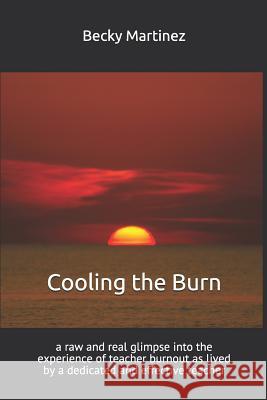 Cooling the Burn: A Raw and Real Glimpse Into the Experience of Teacher Burnout as Lived by a Dedicated and Effective Teacher Becky Martinez 9781795378086